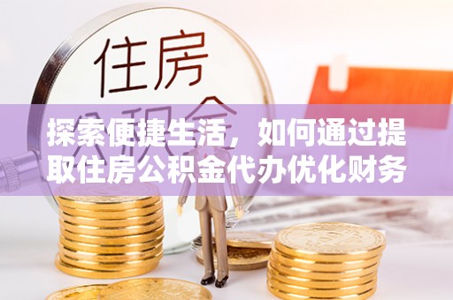 西乡探索便捷生活，如何通过提取住房公积金代办优化财务规划