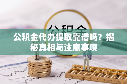 西乡公积金代办提取靠谱吗？揭秘真相与注意事项