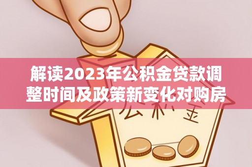 西乡解读2023年公积金贷款调整时间及政策新变化对购房的影响