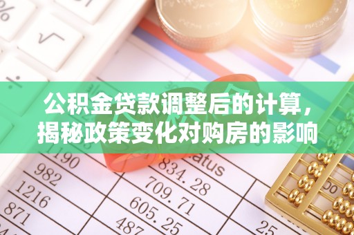 西乡公积金贷款调整后的计算，揭秘政策变化对购房的影响
