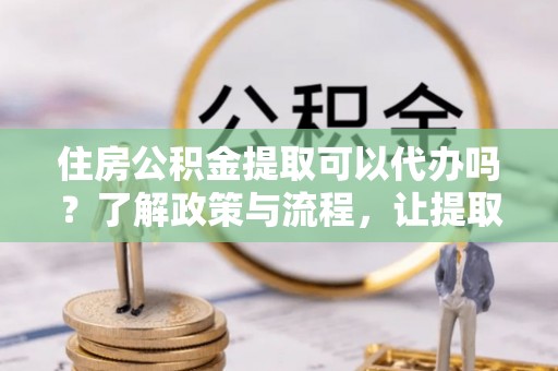 西乡住房公积金提取可以代办吗？了解政策与流程，让提取更便捷