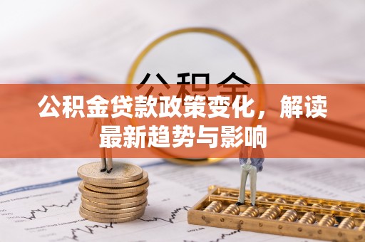 西乡公积金贷款政策变化，解读最新趋势与影响
