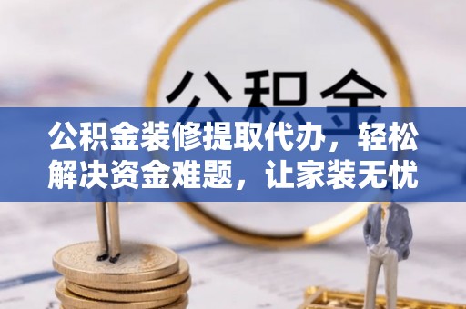 西乡公积金装修提取代办，轻松解决资金难题，让家装无忧