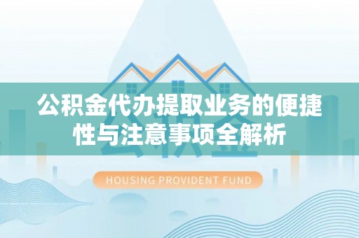 西乡公积金代办提取业务的便捷性与注意事项全解析