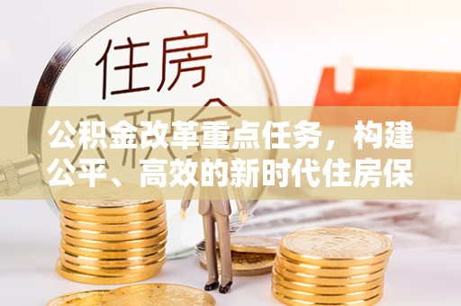 西乡公积金改革重点任务，构建公平、高效的新时代住房保障体系