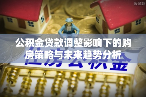 西乡公积金贷款调整影响下的购房策略与未来趋势分析