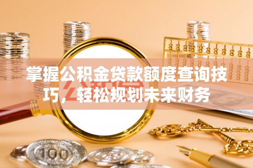 西乡掌握公积金贷款额度查询技巧，轻松规划未来财务