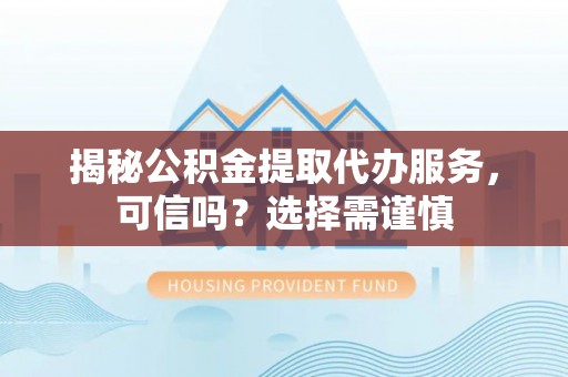 西乡揭秘公积金提取代办服务，可信吗？选择需谨慎