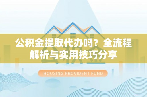 西乡公积金提取代办吗？全流程解析与实用技巧分享