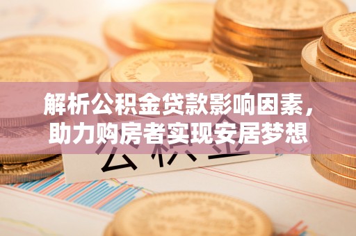 西乡解析公积金贷款影响因素，助力购房者实现安居梦想