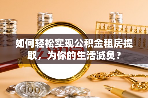 西乡如何轻松实现公积金租房提取，为你的生活减负？