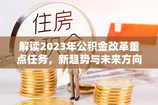 西乡解读2023年公积金改革重点任务，新趋势与未来方向