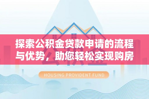 西乡探索公积金贷款申请的流程与优势，助您轻松实现购房梦想