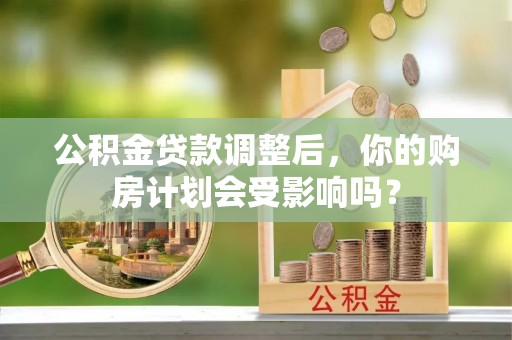 西乡公积金贷款调整后，你的购房计划会受影响吗？
