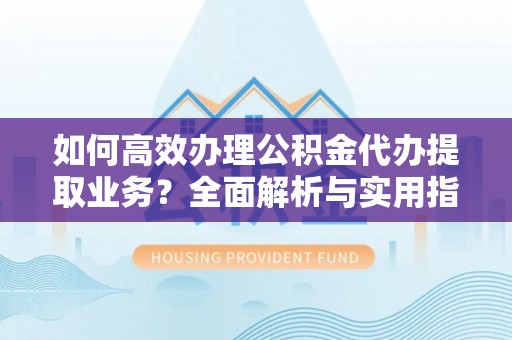 西乡如何高效办理公积金代办提取业务？全面解析与实用指南