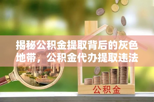 西乡揭秘公积金提取背后的灰色地带，公积金代办提取违法不？