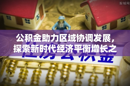 西乡公积金助力区域协调发展，探索新时代经济平衡增长之道