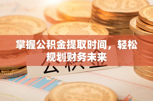西乡掌握公积金提取时间，轻松规划财务未来