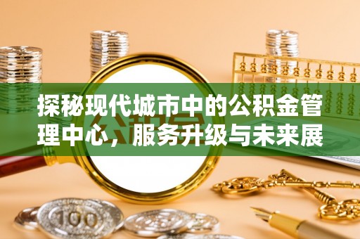 西乡探秘现代城市中的公积金管理中心，服务升级与未来展望