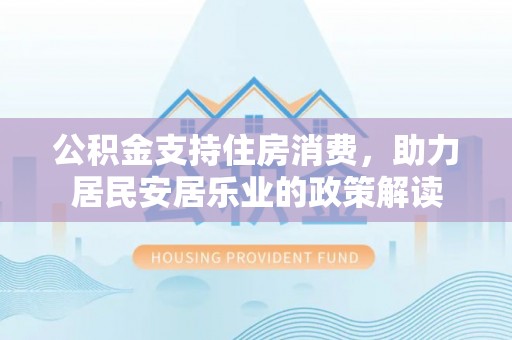 西乡公积金支持住房消费，助力居民安居乐业的政策解读