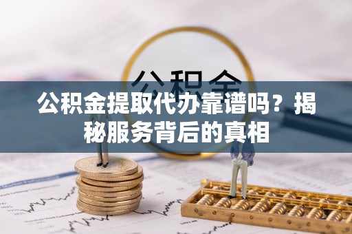 西乡公积金提取代办靠谱吗？揭秘服务背后的真相