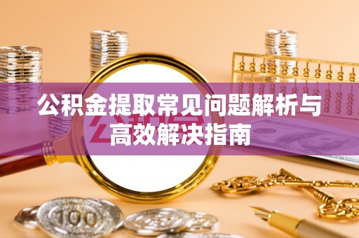 西乡公积金提取常见问题解析与高效解决指南