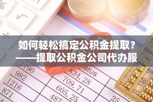 西乡如何轻松搞定公积金提取？——提取公积金公司代办服务全解析