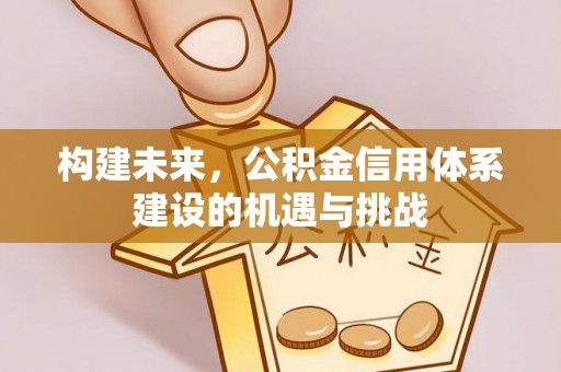 西乡构建未来，公积金信用体系建设的机遇与挑战