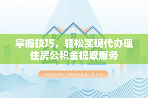 西乡掌握技巧，轻松实现代办理住房公积金提取服务