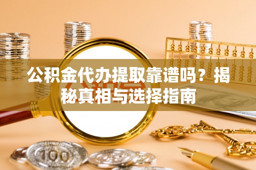 西乡公积金代办提取靠谱吗？揭秘真相与选择指南