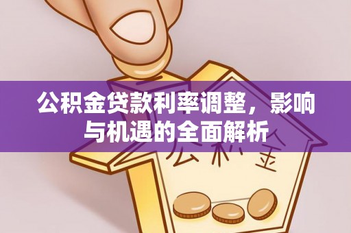 西乡公积金贷款利率调整，影响与机遇的全面解析