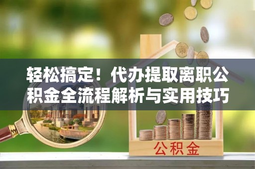 西乡轻松搞定！代办提取离职公积金全流程解析与实用技巧