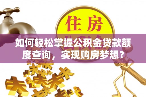 西乡如何轻松掌握公积金贷款额度查询，实现购房梦想？