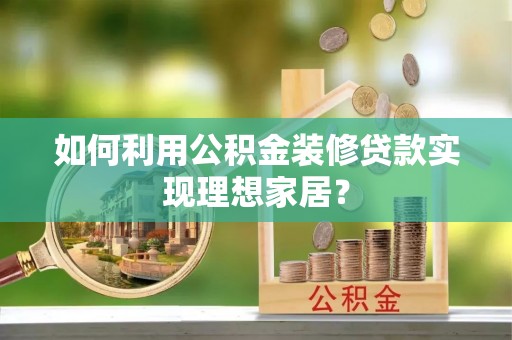西乡如何利用公积金装修贷款实现理想家居？