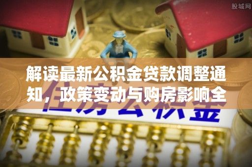 西乡解读最新公积金贷款调整通知，政策变动与购房影响全解析