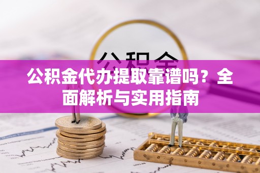 西乡公积金代办提取靠谱吗？全面解析与实用指南