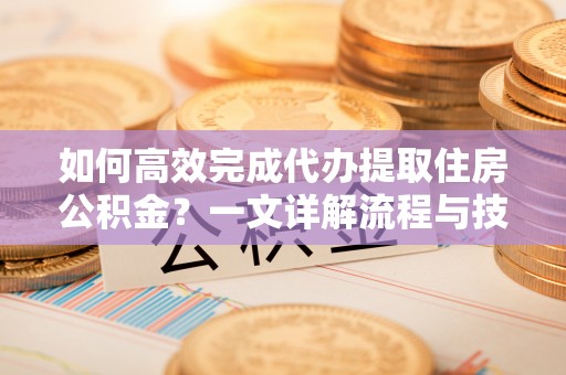 西乡如何高效完成代办提取住房公积金？一文详解流程与技巧