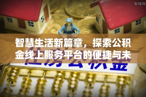 西乡智慧生活新篇章，探索公积金线上服务平台的便捷与未来