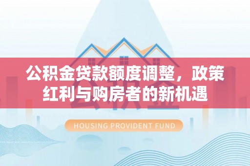 西乡公积金贷款额度调整，政策红利与购房者的新机遇