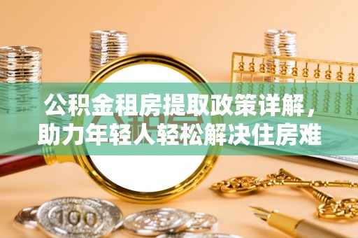 西乡公积金租房提取政策详解，助力年轻人轻松解决住房难题