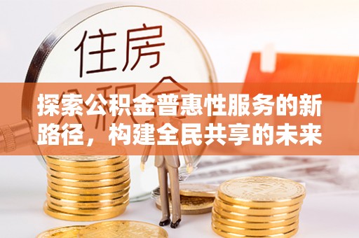 西乡探索公积金普惠性服务的新路径，构建全民共享的未来