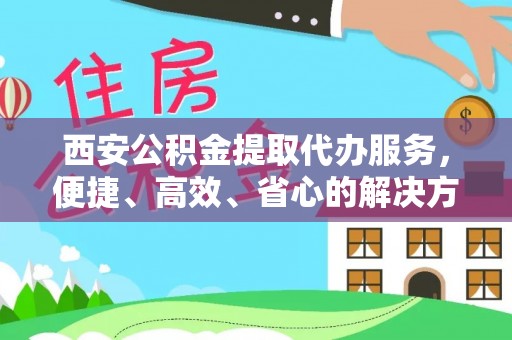 西乡西安公积金提取代办服务，便捷、高效、省心的解决方案