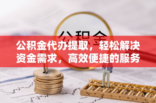 西乡公积金代办提取，轻松解决资金需求，高效便捷的服务选择