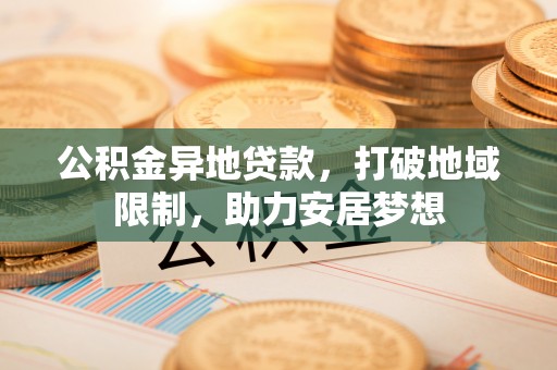 西乡公积金异地贷款，打破地域限制，助力安居梦想