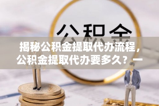 西乡揭秘公积金提取代办流程，公积金提取代办要多久？一文读懂
