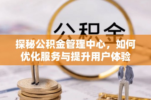 西乡探秘公积金管理中心，如何优化服务与提升用户体验