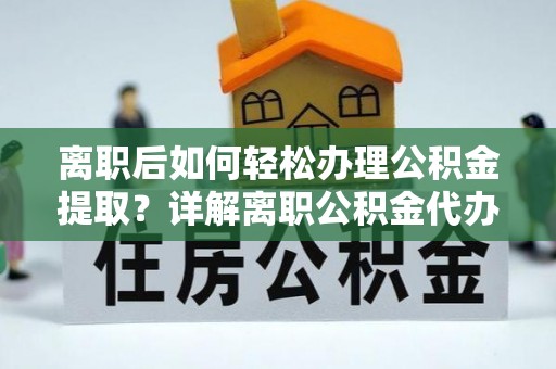 西乡离职后如何轻松办理公积金提取？详解离职公积金代办提取流程