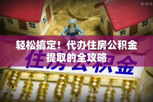 西乡轻松搞定！代办住房公积金提取的全攻略