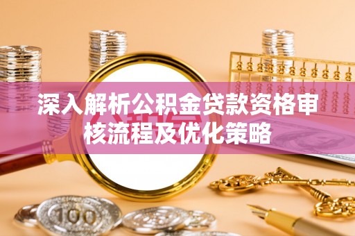 西乡深入解析公积金贷款资格审核流程及优化策略