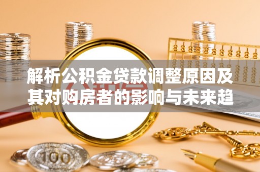 西乡解析公积金贷款调整原因及其对购房者的影响与未来趋势